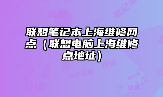 聯(lián)想筆記本上海維修網(wǎng)點（聯(lián)想電腦上海維修點地址）