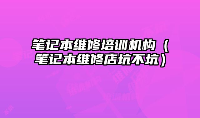 筆記本維修培訓機構（筆記本維修店坑不坑）