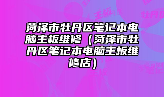 菏澤市牡丹區筆記本電腦主板維修（菏澤市牡丹區筆記本電腦主板維修店）