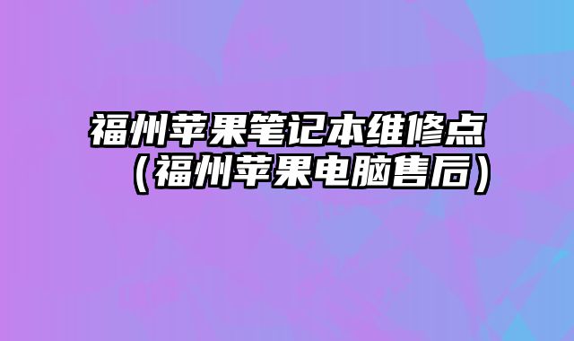 福州蘋果筆記本維修點（福州蘋果電腦售后）