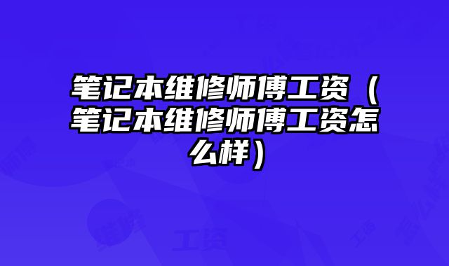筆記本維修師傅工資（筆記本維修師傅工資怎么樣）