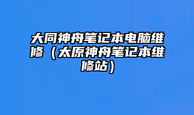 大同神舟筆記本電腦維修（太原神舟筆記本維修站）