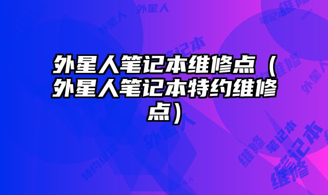 外星人筆記本維修點（外星人筆記本特約維修點）