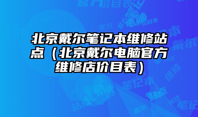 北京戴爾筆記本維修站點(diǎn)（北京戴爾電腦官方維修店價(jià)目表）