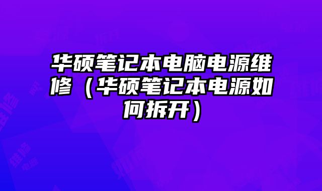 華碩筆記本電腦電源維修（華碩筆記本電源如何拆開）
