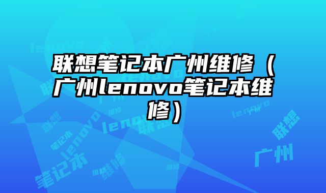聯想筆記本廣州維修（廣州lenovo筆記本維修）