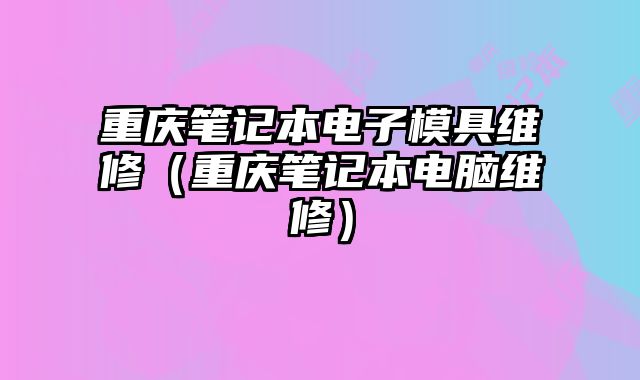 重慶筆記本電子模具維修（重慶筆記本電腦維修）