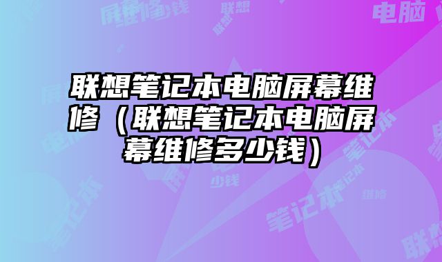 聯想筆記本電腦屏幕維修（聯想筆記本電腦屏幕維修多少錢）