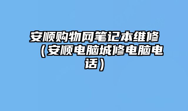安順購物網筆記本維修（安順電腦城修電腦電話）
