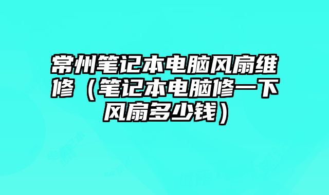 常州筆記本電腦風扇維修（筆記本電腦修一下風扇多少錢）