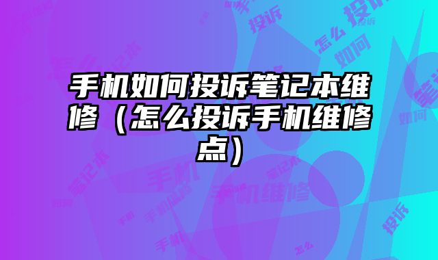 手機如何投訴筆記本維修（怎么投訴手機維修點）