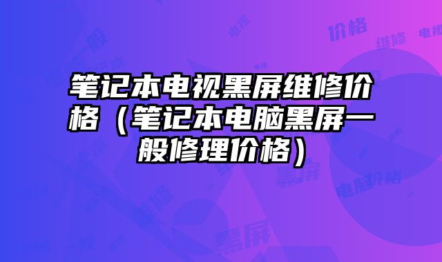 筆記本電視黑屏維修價格（筆記本電腦黑屏一般修理價格）