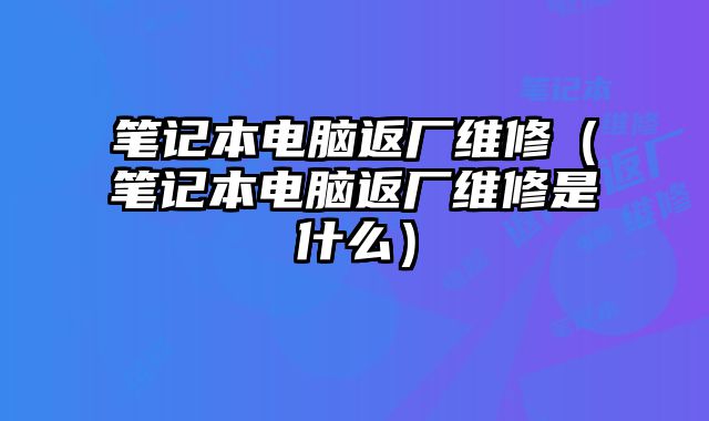 筆記本電腦返廠維修（筆記本電腦返廠維修是什么）