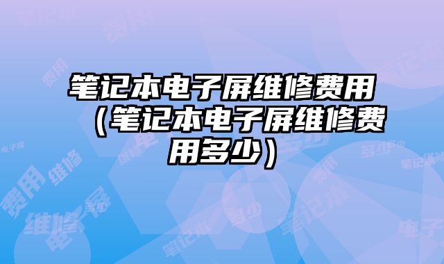 筆記本電子屏維修費用（筆記本電子屏維修費用多少）