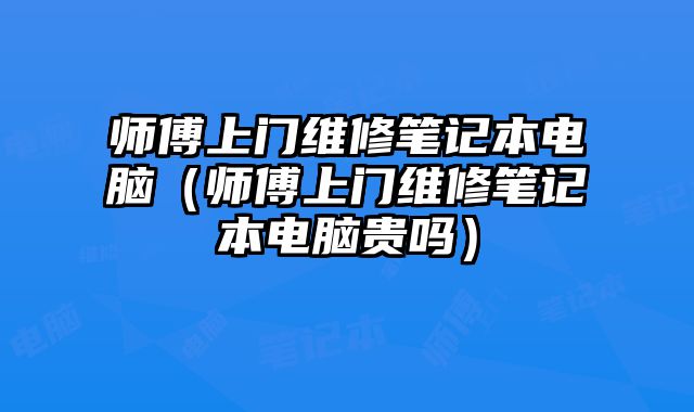 師傅上門維修筆記本電腦（師傅上門維修筆記本電腦貴嗎）