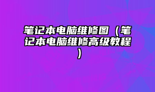 筆記本電腦維修圖（筆記本電腦維修高級教程）