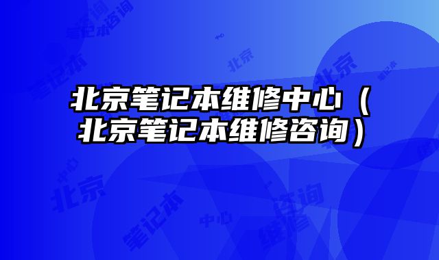 北京筆記本維修中心（北京筆記本維修咨詢）