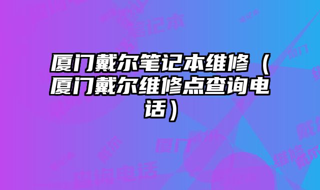 廈門戴爾筆記本維修（廈門戴爾維修點查詢電話）