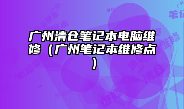 廣州清倉筆記本電腦維修（廣州筆記本維修點）