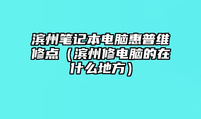 濱州筆記本電腦惠普維修點(diǎn)（濱州修電腦的在什么地方）