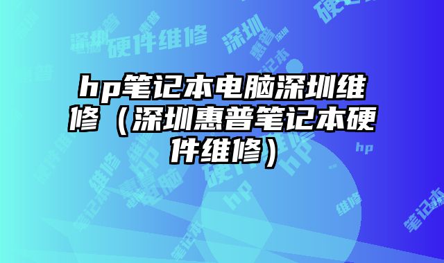 hp筆記本電腦深圳維修（深圳惠普筆記本硬件維修）