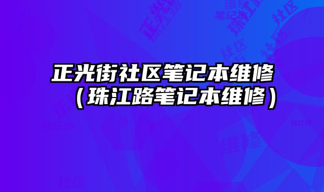 正光街社區筆記本維修（珠江路筆記本維修）