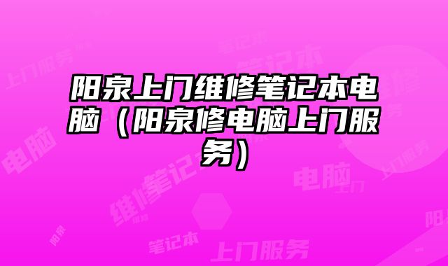 陽泉上門維修筆記本電腦（陽泉修電腦上門服務(wù)）