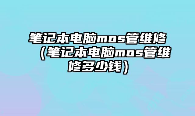筆記本電腦mos管維修（筆記本電腦mos管維修多少錢）