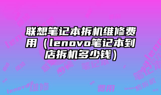 聯(lián)想筆記本拆機維修費用（lenovo筆記本到店拆機多少錢）