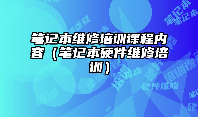 筆記本維修培訓課程內容（筆記本硬件維修培訓）