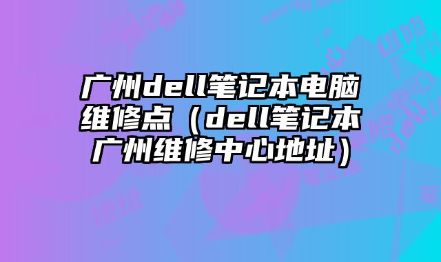廣州dell筆記本電腦維修點（dell筆記本廣州維修中心地址）