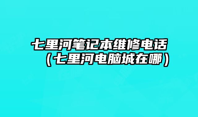 七里河筆記本維修電話（七里河電腦城在哪）