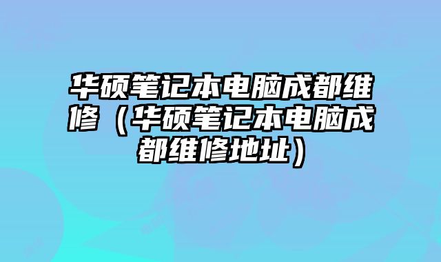 華碩筆記本電腦成都維修（華碩筆記本電腦成都維修地址）