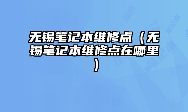 無錫筆記本維修點（無錫筆記本維修點在哪里）