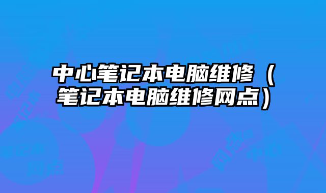 中心筆記本電腦維修（筆記本電腦維修網點）