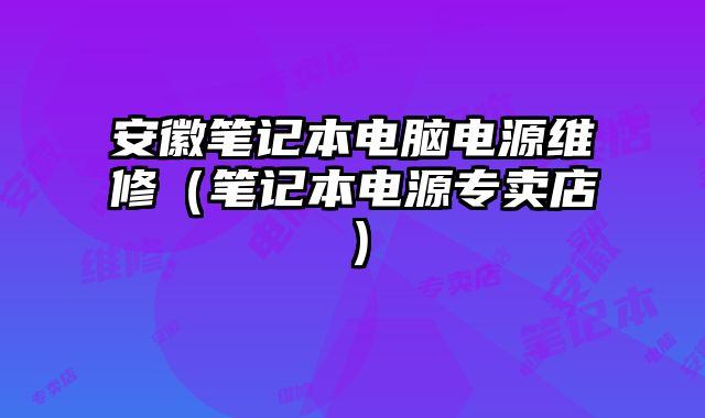 安徽筆記本電腦電源維修（筆記本電源專賣店）