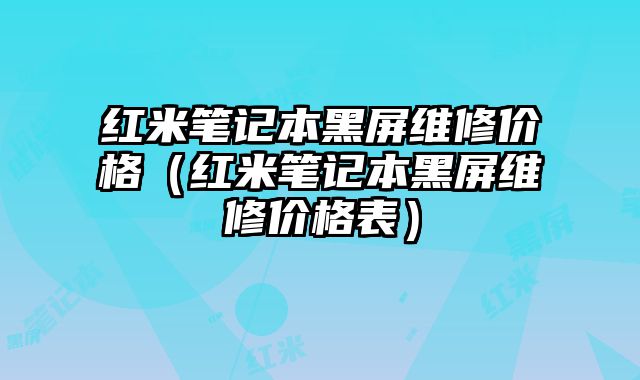 紅米筆記本黑屏維修價格（紅米筆記本黑屏維修價格表）