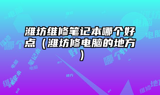 濰坊維修筆記本哪個好點（濰坊修電腦的地方）