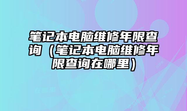 筆記本電腦維修年限查詢（筆記本電腦維修年限查詢在哪里）