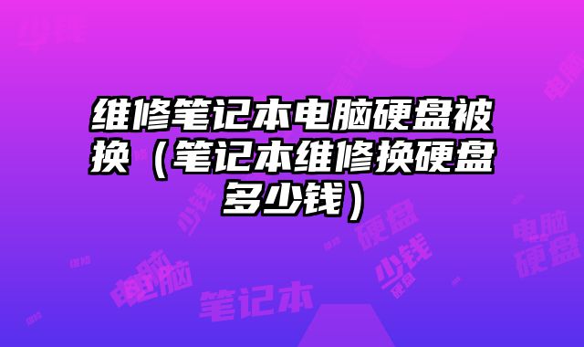 維修筆記本電腦硬盤被換（筆記本維修換硬盤多少錢）