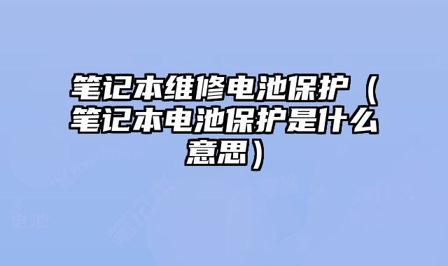 筆記本維修電池保護（筆記本電池保護是什么意思）