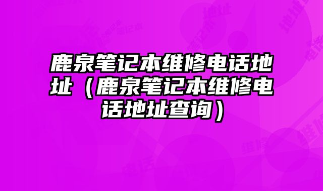 鹿泉筆記本維修電話地址（鹿泉筆記本維修電話地址查詢）