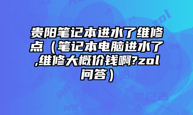 貴陽筆記本進水了維修點（筆記本電腦進水了,維修大概價錢啊?zol問答）