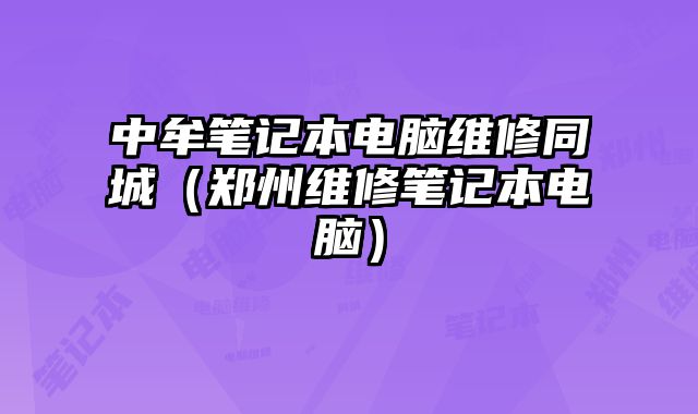 中牟筆記本電腦維修同城（鄭州維修筆記本電腦）