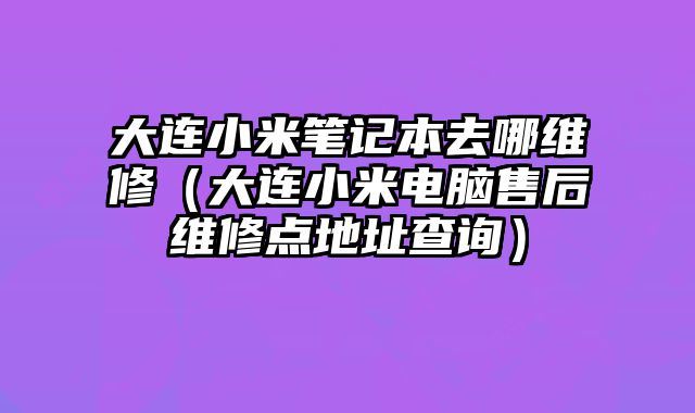 大連小米筆記本去哪維修（大連小米電腦售后維修點地址查詢）