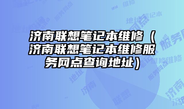 濟(jì)南聯(lián)想筆記本維修（濟(jì)南聯(lián)想筆記本維修服務(wù)網(wǎng)點(diǎn)查詢地址）