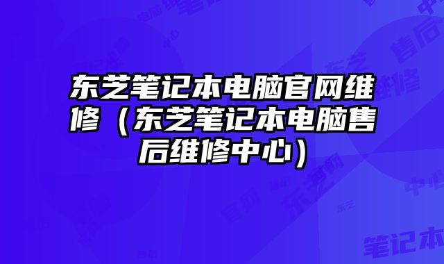 東芝筆記本電腦官網(wǎng)維修（東芝筆記本電腦售后維修中心）