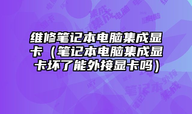 維修筆記本電腦集成顯卡（筆記本電腦集成顯卡壞了能外接顯卡嗎）