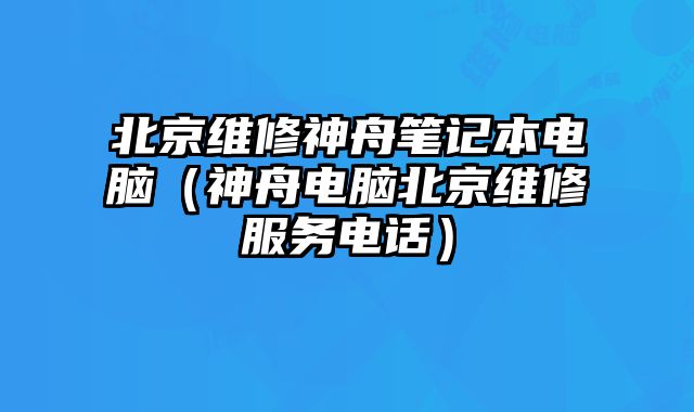 北京維修神舟筆記本電腦（神舟電腦北京維修服務電話）