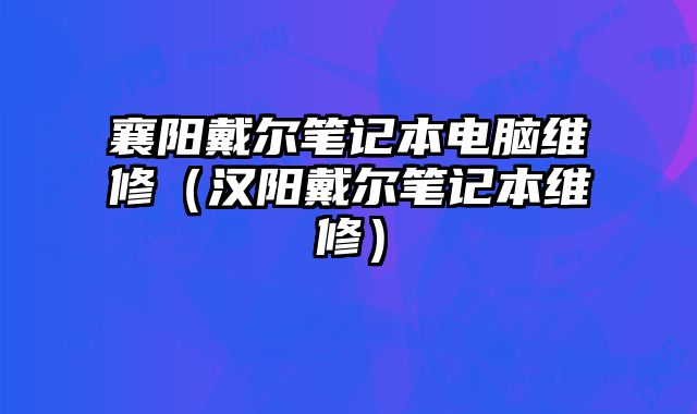 襄陽戴爾筆記本電腦維修（漢陽戴爾筆記本維修）